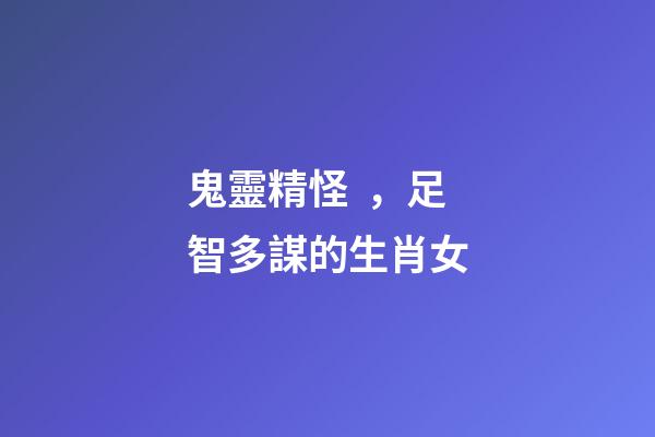 鬼靈精怪，足智多謀的生肖女